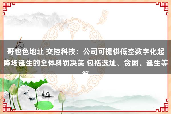 哥也色地址 交控科技：公司可提供低空数字化起降场诞生的全体科罚决策 包括选址、贪图、诞生等