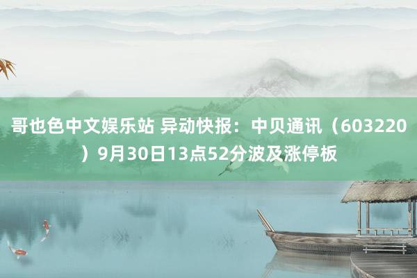 哥也色中文娱乐站 异动快报：中贝通讯（603220）9月30日13点52分波及涨停板