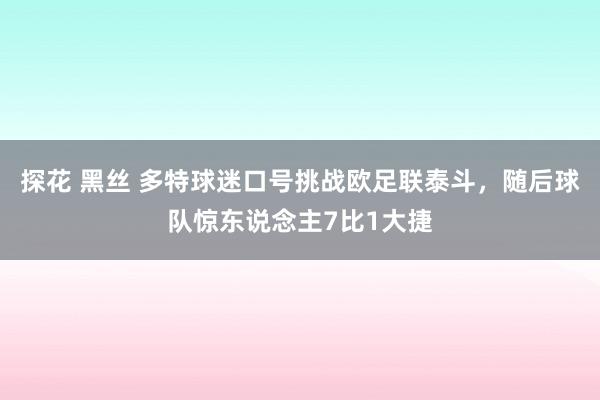 探花 黑丝 多特球迷口号挑战欧足联泰斗，随后球队惊东说念主7比1大捷