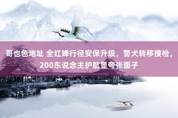 哥也色地址 全红婵行径安保升级，警犬转移搜检，200东说念主护航显夸张面子