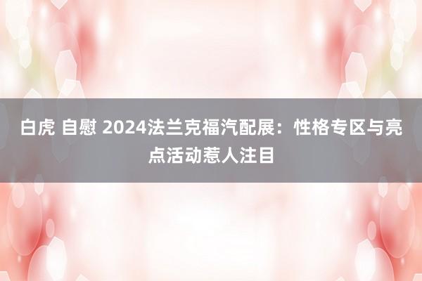 白虎 自慰 2024法兰克福汽配展：性格专区与亮点活动惹人注目