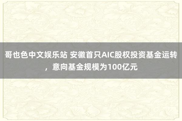 哥也色中文娱乐站 安徽首只AIC股权投资基金运转，意向基金规模为100亿元