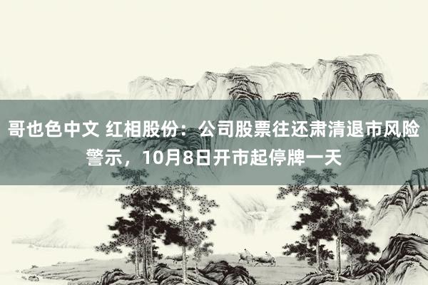 哥也色中文 红相股份：公司股票往还肃清退市风险警示，10月8日开市起停牌一天