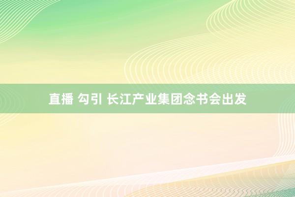 直播 勾引 长江产业集团念书会出发