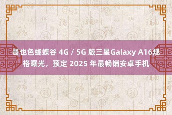 哥也色蝴蝶谷 4G / 5G 版三星Galaxy A16规格曝光，预定 2025 年最畅销安卓手机