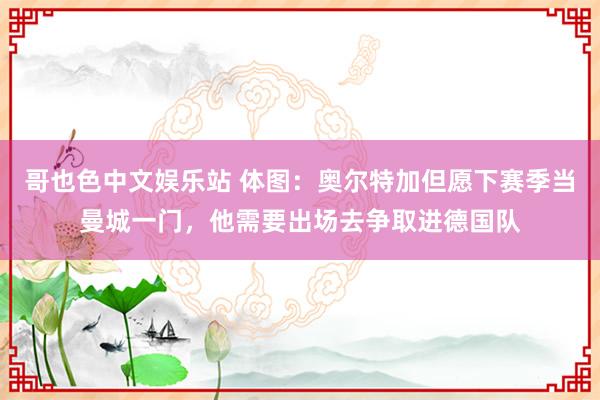 哥也色中文娱乐站 体图：奥尔特加但愿下赛季当曼城一门，他需要出场去争取进德国队