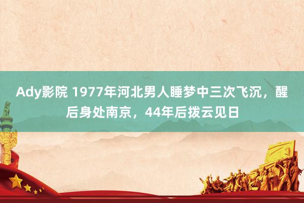 Ady影院 1977年河北男人睡梦中三次飞沉，醒后身处南京，44年后拨云见日