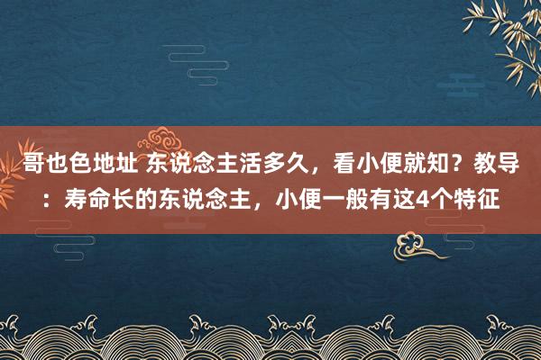 哥也色地址 东说念主活多久，看小便就知？教导：寿命长的东说念主，小便一般有这4个特征