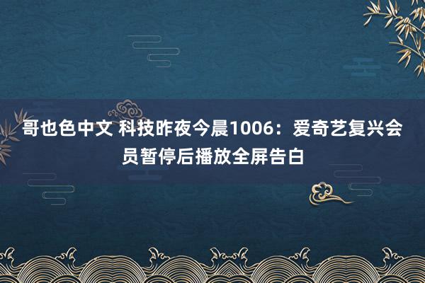 哥也色中文 科技昨夜今晨1006：爱奇艺复兴会员暂停后播放全屏告白