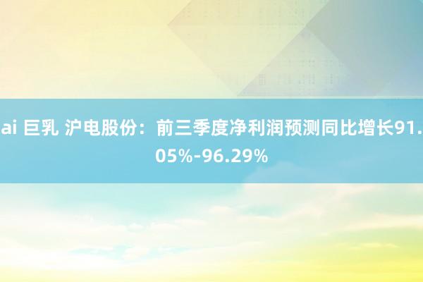 ai 巨乳 沪电股份：前三季度净利润预测同比增长91.05%-96.29%