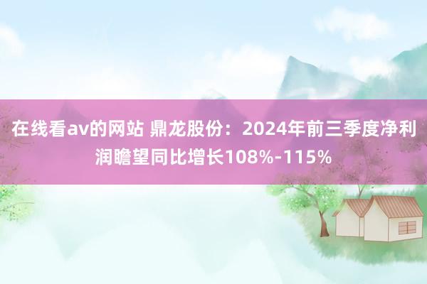 在线看av的网站 鼎龙股份：2024年前三季度净利润瞻望同比增长108%-115%