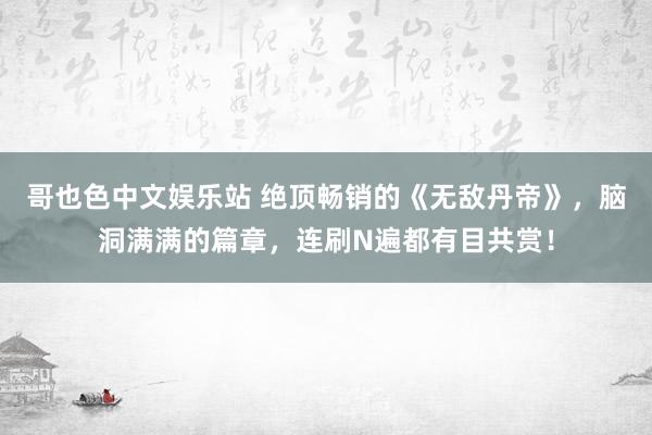 哥也色中文娱乐站 绝顶畅销的《无敌丹帝》，脑洞满满的篇章，连刷N遍都有目共赏！