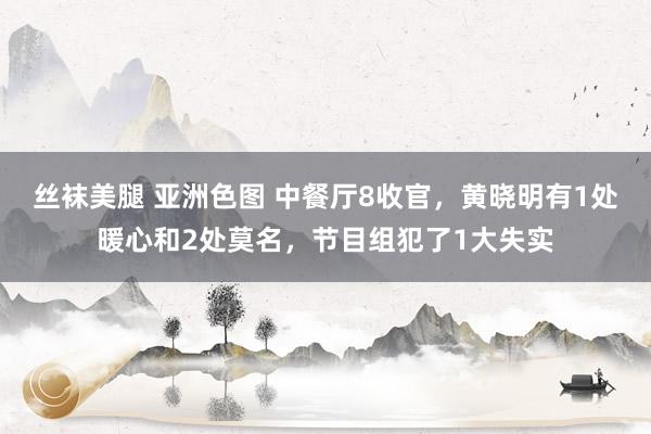 丝袜美腿 亚洲色图 中餐厅8收官，黄晓明有1处暖心和2处莫名，节目组犯了1大失实