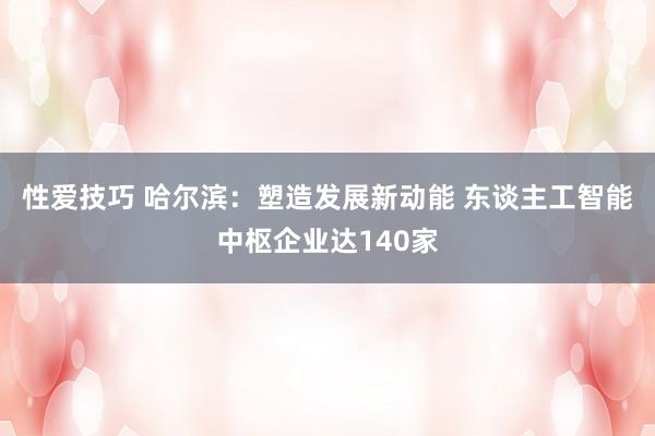 性爱技巧 哈尔滨：塑造发展新动能 东谈主工智能中枢企业达140家