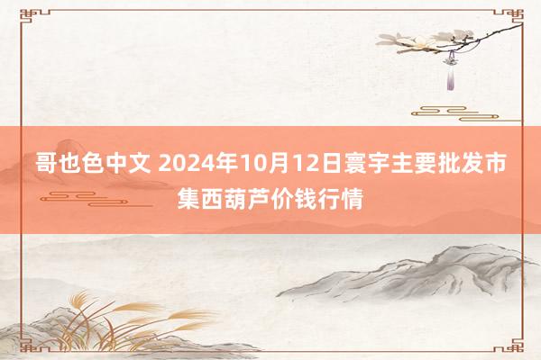 哥也色中文 2024年10月12日寰宇主要批发市集西葫芦价钱行情