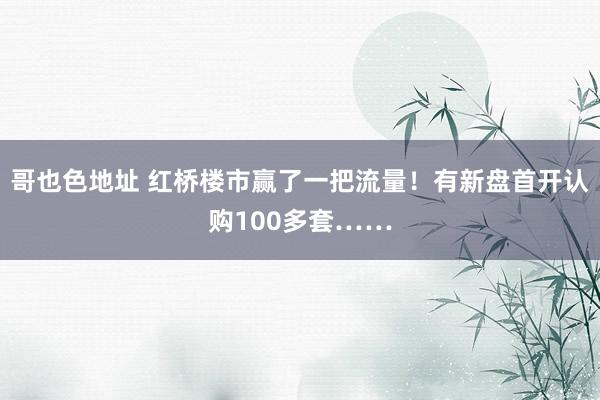 哥也色地址 红桥楼市赢了一把流量！有新盘首开认购100多套……