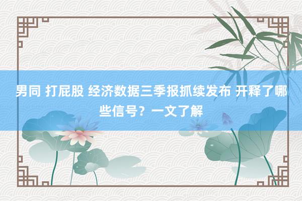 男同 打屁股 经济数据三季报抓续发布 开释了哪些信号？一文了解