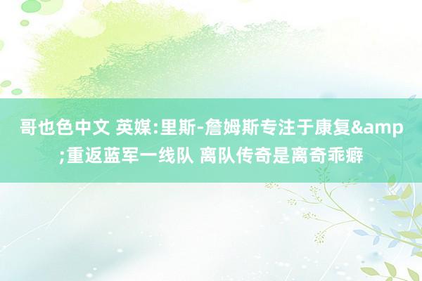 哥也色中文 英媒:里斯-詹姆斯专注于康复&重返蓝军一线队 离队传奇是离奇乖癖