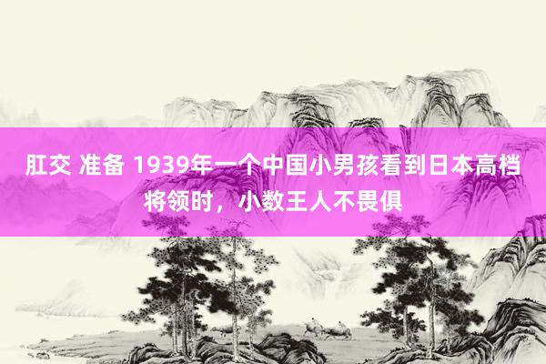 肛交 准备 1939年一个中国小男孩看到日本高档将领时，小数王人不畏俱