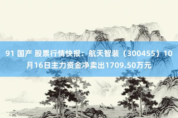 91 国产 股票行情快报：航天智装（300455）10月16日主力资金净卖出1709.50万元