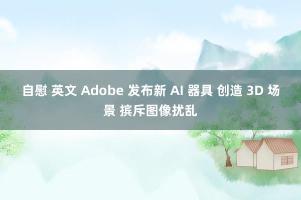 自慰 英文 Adobe 发布新 AI 器具 创造 3D 场景 摈斥图像扰乱