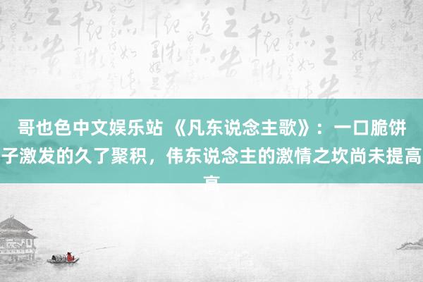 哥也色中文娱乐站 《凡东说念主歌》：一口脆饼子激发的久了聚积，伟东说念主的激情之坎尚未提高