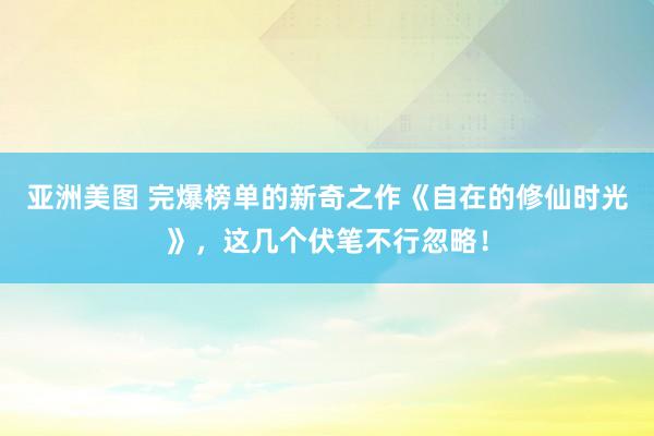 亚洲美图 完爆榜单的新奇之作《自在的修仙时光》，这几个伏笔不行忽略！