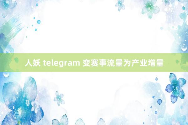 人妖 telegram 变赛事流量为产业增量