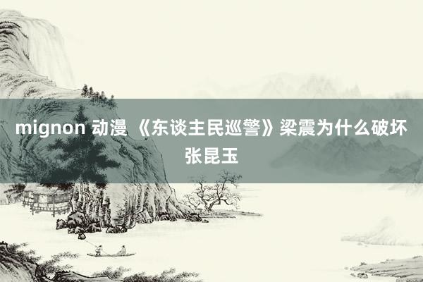 mignon 动漫 《东谈主民巡警》梁震为什么破坏张昆玉