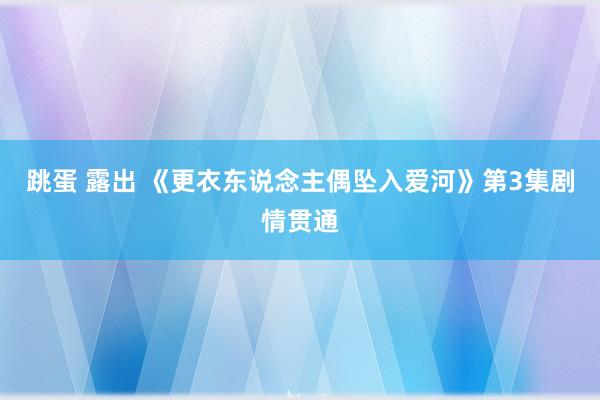 跳蛋 露出 《更衣东说念主偶坠入爱河》第3集剧情贯通