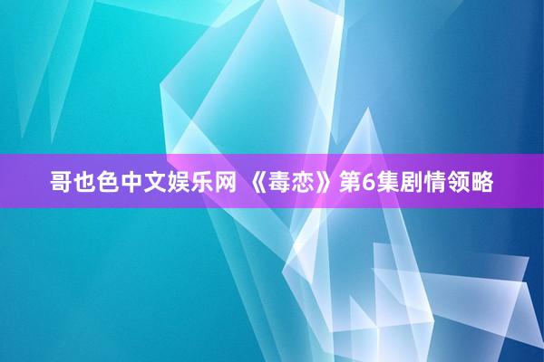 哥也色中文娱乐网 《毒恋》第6集剧情领略