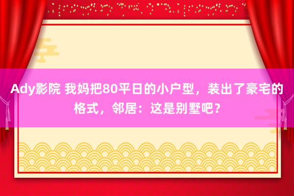 Ady影院 我妈把80平日的小户型，装出了豪宅的格式，邻居：这是别墅吧？