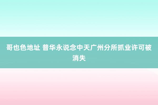 哥也色地址 普华永说念中天广州分所抓业许可被消失