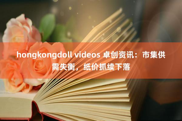 hongkongdoll videos 卓创资讯：市集供需失衡，纸价抓续下落