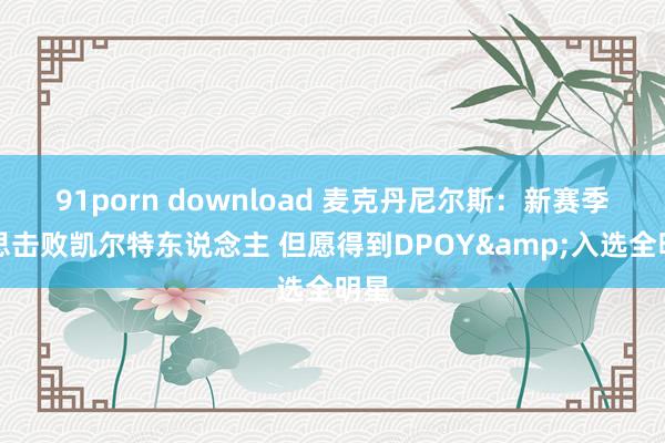 91porn download 麦克丹尼尔斯：新赛季最思击败凯尔特东说念主 但愿得到DPOY&入选全明星