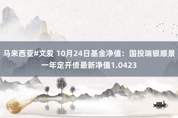 马来西亚#文爱 10月24日基金净值：国投瑞银顺景一年定开债最新净值1.0423