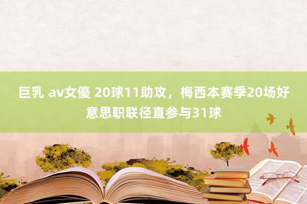 巨乳 av女優 20球11助攻，梅西本赛季20场好意思职联径直参与31球