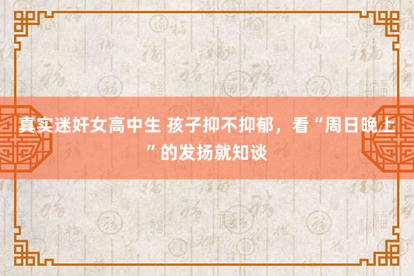 真实迷奸女高中生 孩子抑不抑郁，看“周日晚上”的发扬就知谈