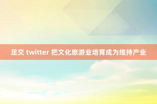 足交 twitter 把文化旅游业培育成为维持产业