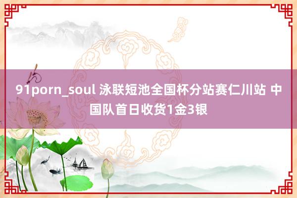 91porn_soul 泳联短池全国杯分站赛仁川站 中国队首日收货1金3银