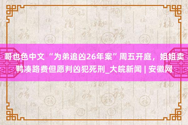 哥也色中文 “为弟追凶26年案”周五开庭，姐姐卖鸭凑路费但愿判凶犯死刑_大皖新闻 | 安徽网