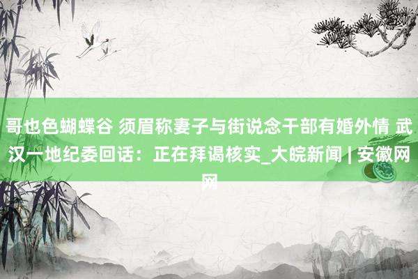 哥也色蝴蝶谷 须眉称妻子与街说念干部有婚外情 武汉一地纪委回话：正在拜谒核实_大皖新闻 | 安徽网