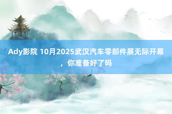 Ady影院 10月2025武汉汽车零部件展无际开幕，你准备好了吗