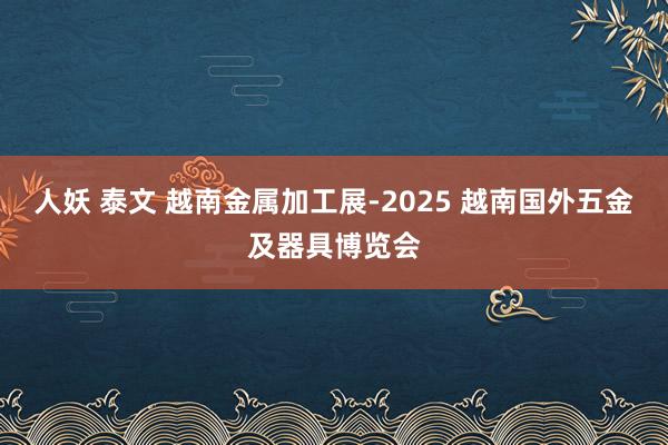 人妖 泰文 越南金属加工展-2025 越南国外五金及器具博览会