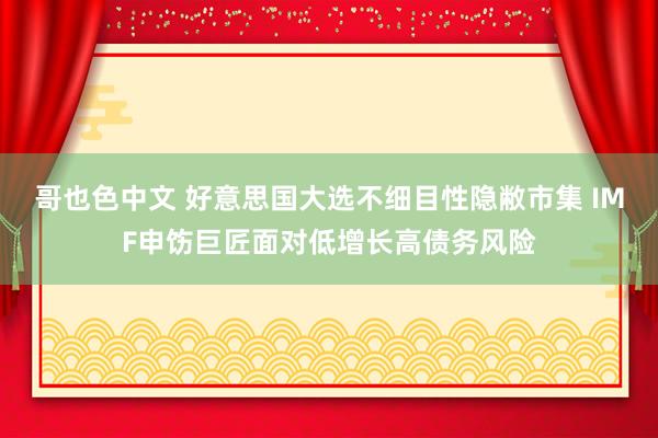 哥也色中文 好意思国大选不细目性隐敝市集 IMF申饬巨匠面对低增长高债务风险