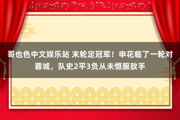 哥也色中文娱乐站 末轮定冠军！申花临了一轮对蓉城，队史2平3负从未慑服敌手