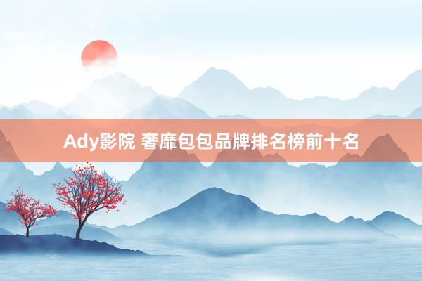 Ady影院 奢靡包包品牌排名榜前十名