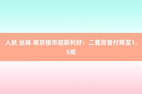 人妖 丝袜 南京楼市迎新利好：二套房首付降至1.5成