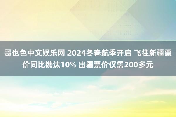 哥也色中文娱乐网 2024冬春航季开启 飞往新疆票价同比镌汰10% 出疆票价仅需200多元