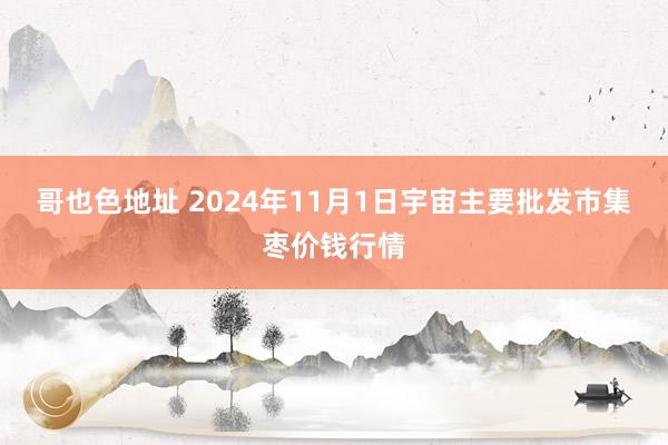 哥也色地址 2024年11月1日宇宙主要批发市集枣价钱行情